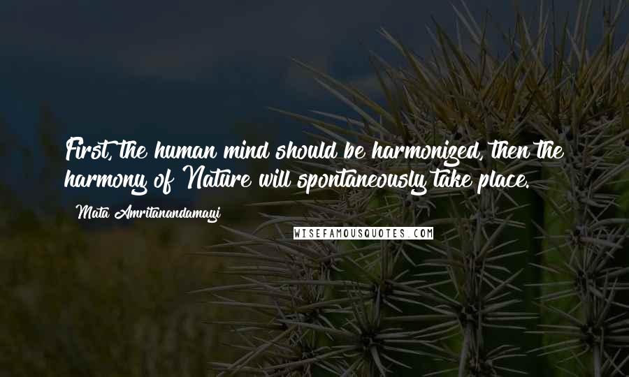 Mata Amritanandamayi Quotes: First, the human mind should be harmonized, then the harmony of Nature will spontaneously take place.