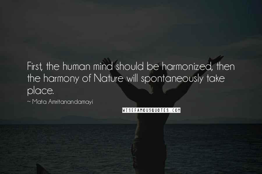 Mata Amritanandamayi Quotes: First, the human mind should be harmonized, then the harmony of Nature will spontaneously take place.