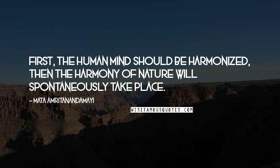 Mata Amritanandamayi Quotes: First, the human mind should be harmonized, then the harmony of Nature will spontaneously take place.