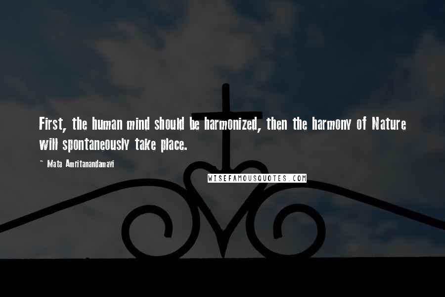 Mata Amritanandamayi Quotes: First, the human mind should be harmonized, then the harmony of Nature will spontaneously take place.