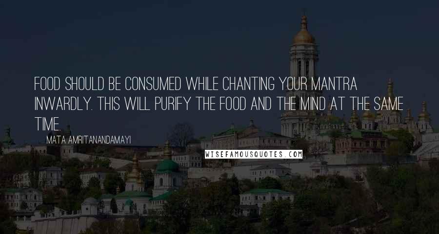 Mata Amritanandamayi Quotes: Food should be consumed while chanting your mantra inwardly. This will purify the food and the mind at the same time.