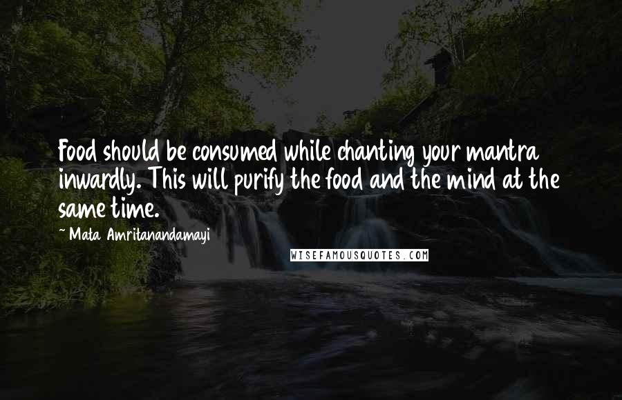 Mata Amritanandamayi Quotes: Food should be consumed while chanting your mantra inwardly. This will purify the food and the mind at the same time.