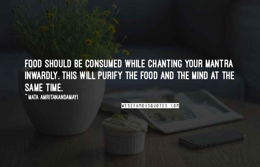Mata Amritanandamayi Quotes: Food should be consumed while chanting your mantra inwardly. This will purify the food and the mind at the same time.
