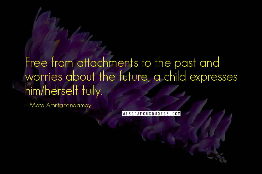 Mata Amritanandamayi Quotes: Free from attachments to the past and worries about the future, a child expresses him/herself fully.