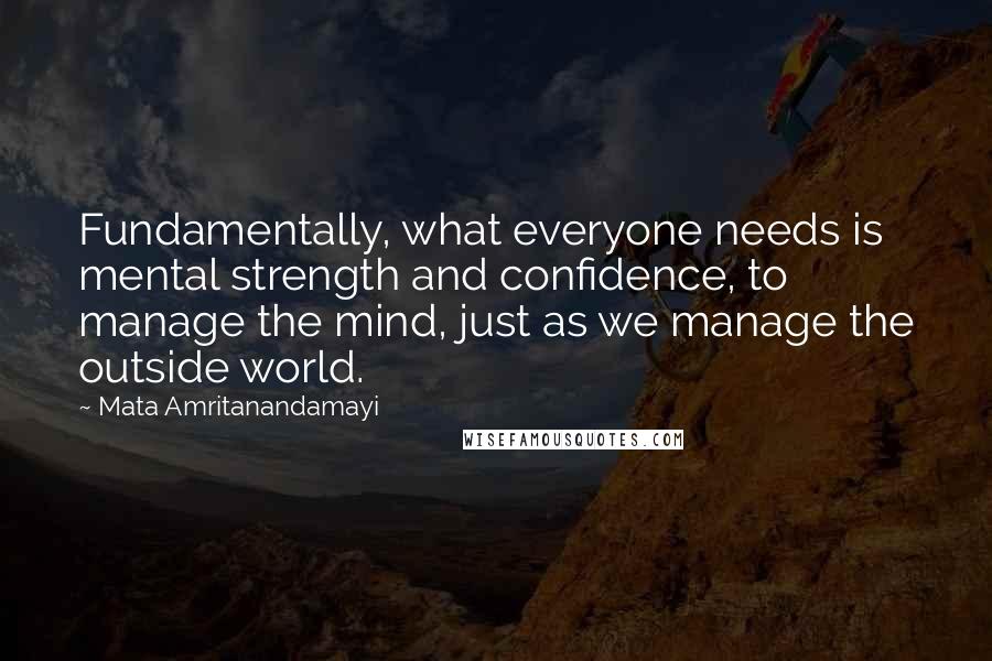 Mata Amritanandamayi Quotes: Fundamentally, what everyone needs is mental strength and confidence, to manage the mind, just as we manage the outside world.