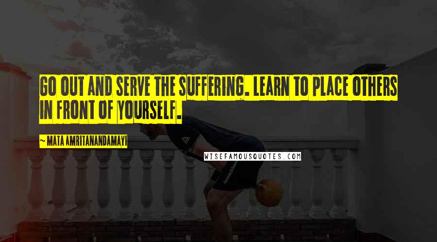 Mata Amritanandamayi Quotes: Go out and serve the suffering. Learn to place others in front of yourself.