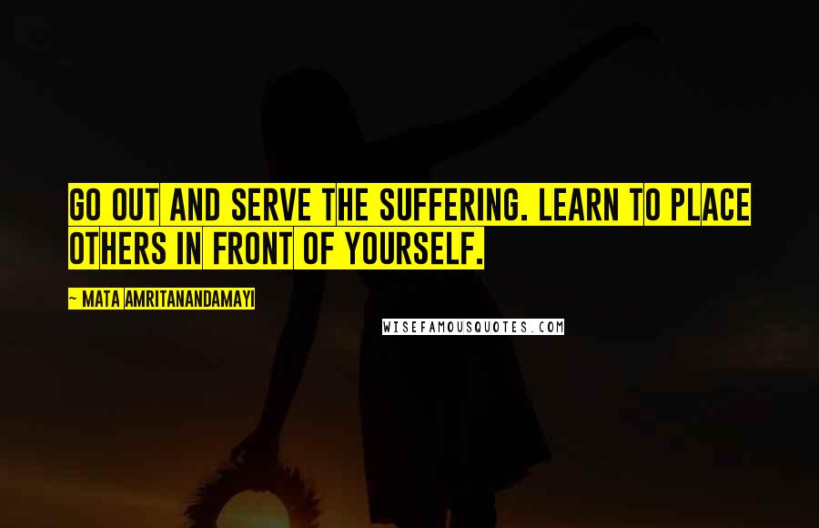 Mata Amritanandamayi Quotes: Go out and serve the suffering. Learn to place others in front of yourself.