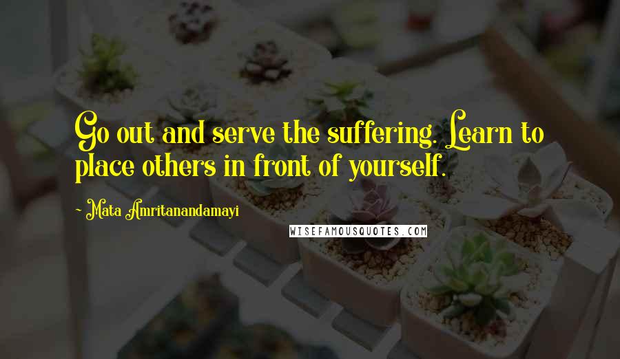 Mata Amritanandamayi Quotes: Go out and serve the suffering. Learn to place others in front of yourself.