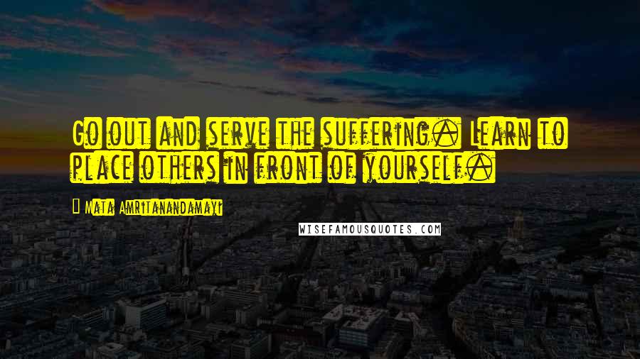 Mata Amritanandamayi Quotes: Go out and serve the suffering. Learn to place others in front of yourself.