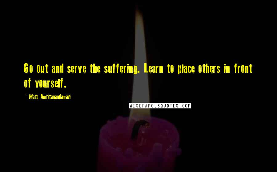 Mata Amritanandamayi Quotes: Go out and serve the suffering. Learn to place others in front of yourself.