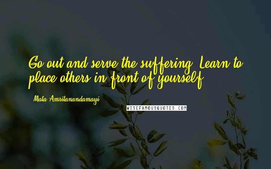 Mata Amritanandamayi Quotes: Go out and serve the suffering. Learn to place others in front of yourself.