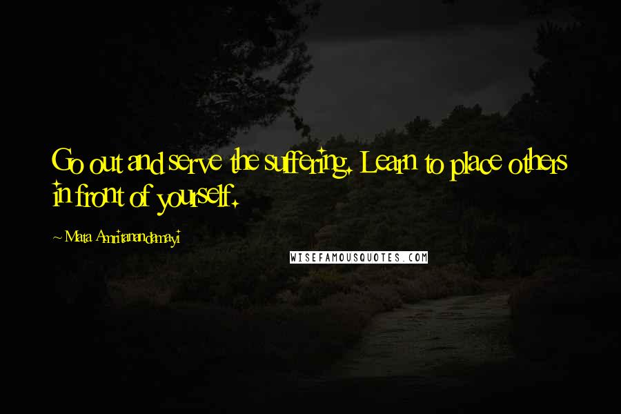 Mata Amritanandamayi Quotes: Go out and serve the suffering. Learn to place others in front of yourself.