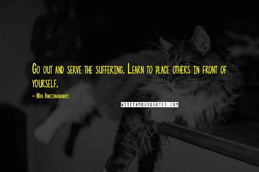 Mata Amritanandamayi Quotes: Go out and serve the suffering. Learn to place others in front of yourself.