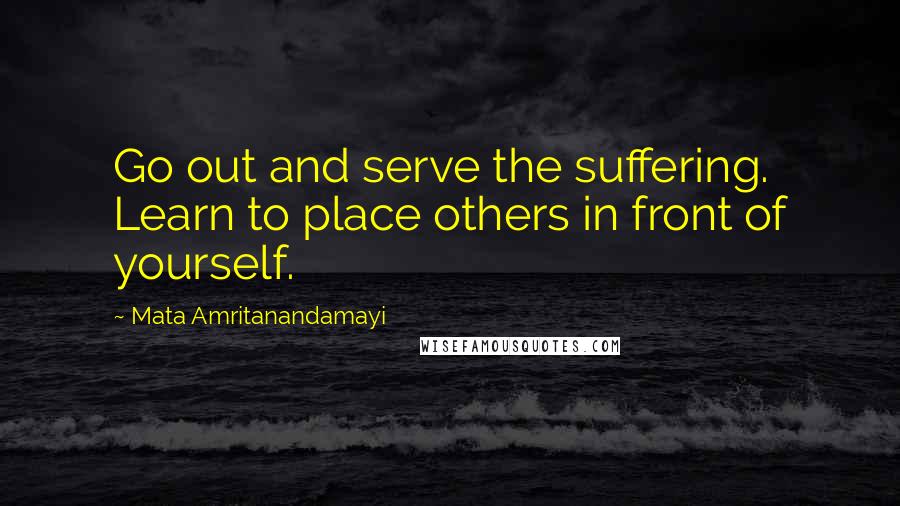 Mata Amritanandamayi Quotes: Go out and serve the suffering. Learn to place others in front of yourself.