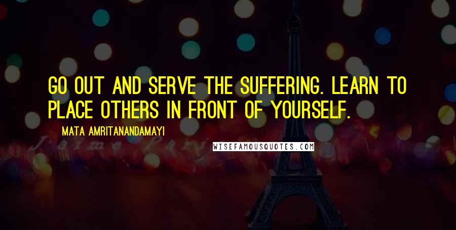 Mata Amritanandamayi Quotes: Go out and serve the suffering. Learn to place others in front of yourself.