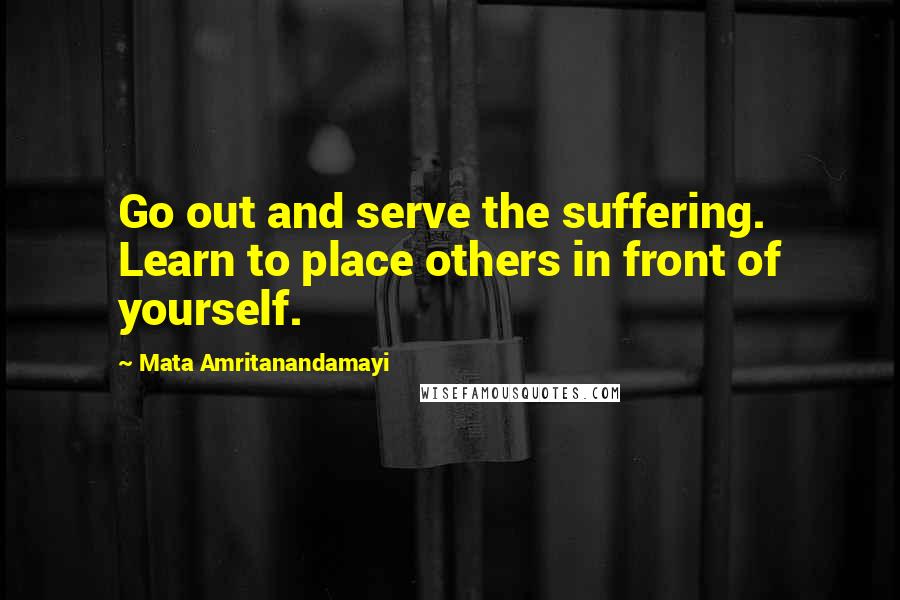 Mata Amritanandamayi Quotes: Go out and serve the suffering. Learn to place others in front of yourself.