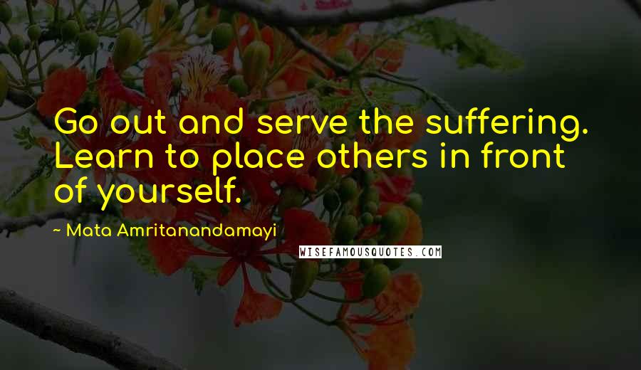 Mata Amritanandamayi Quotes: Go out and serve the suffering. Learn to place others in front of yourself.