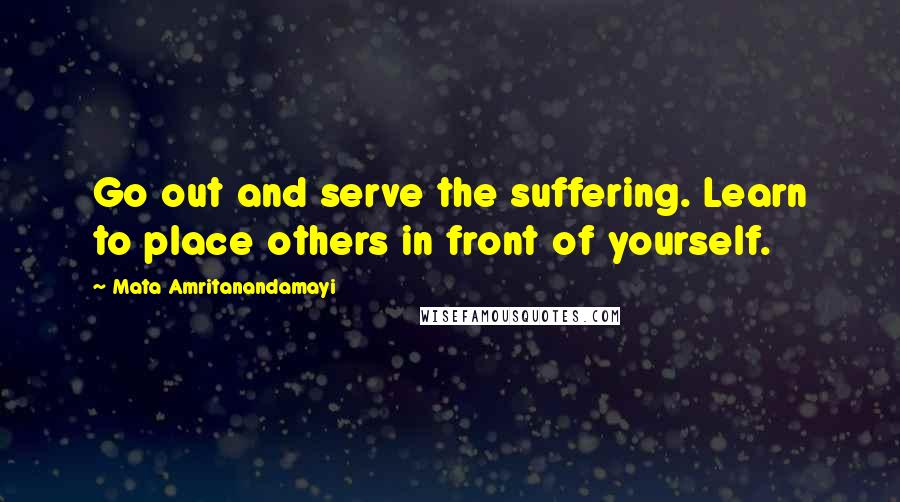 Mata Amritanandamayi Quotes: Go out and serve the suffering. Learn to place others in front of yourself.