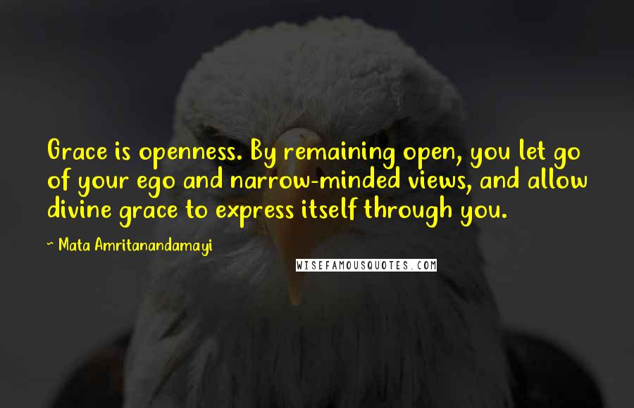 Mata Amritanandamayi Quotes: Grace is openness. By remaining open, you let go of your ego and narrow-minded views, and allow divine grace to express itself through you.