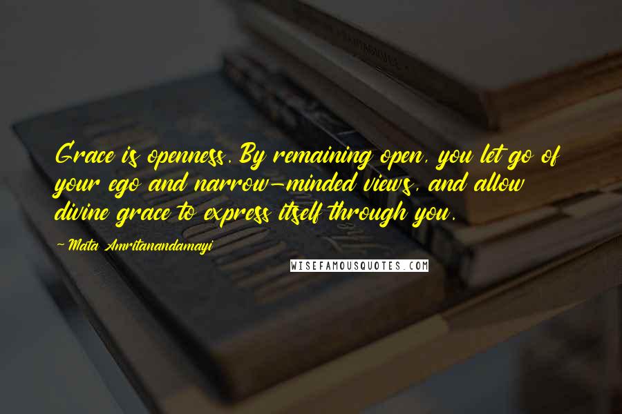 Mata Amritanandamayi Quotes: Grace is openness. By remaining open, you let go of your ego and narrow-minded views, and allow divine grace to express itself through you.