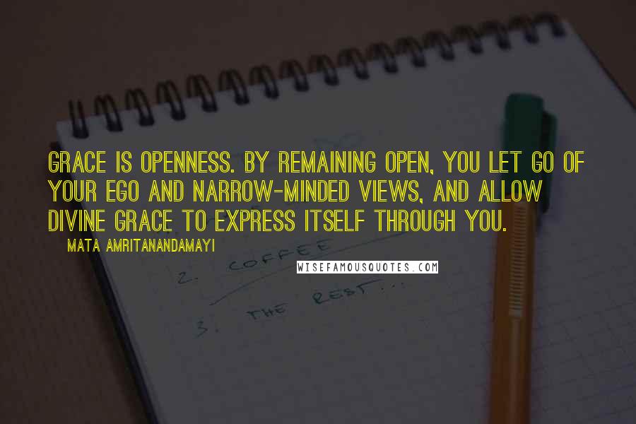 Mata Amritanandamayi Quotes: Grace is openness. By remaining open, you let go of your ego and narrow-minded views, and allow divine grace to express itself through you.
