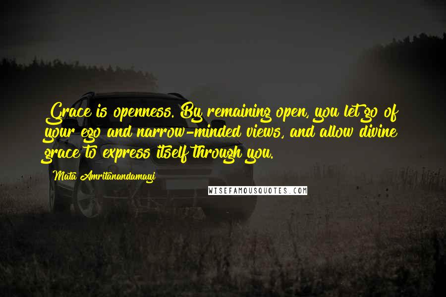 Mata Amritanandamayi Quotes: Grace is openness. By remaining open, you let go of your ego and narrow-minded views, and allow divine grace to express itself through you.