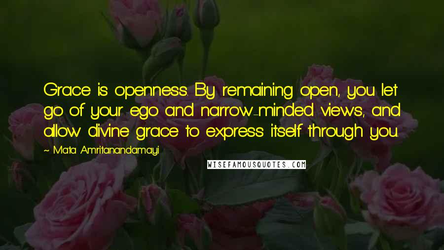 Mata Amritanandamayi Quotes: Grace is openness. By remaining open, you let go of your ego and narrow-minded views, and allow divine grace to express itself through you.