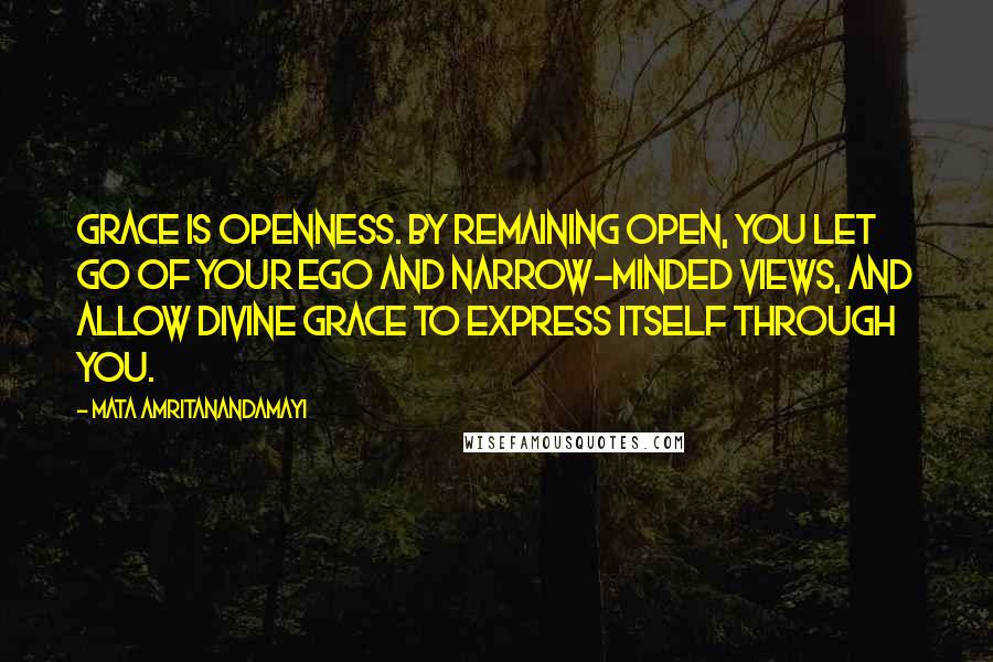 Mata Amritanandamayi Quotes: Grace is openness. By remaining open, you let go of your ego and narrow-minded views, and allow divine grace to express itself through you.