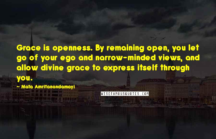 Mata Amritanandamayi Quotes: Grace is openness. By remaining open, you let go of your ego and narrow-minded views, and allow divine grace to express itself through you.