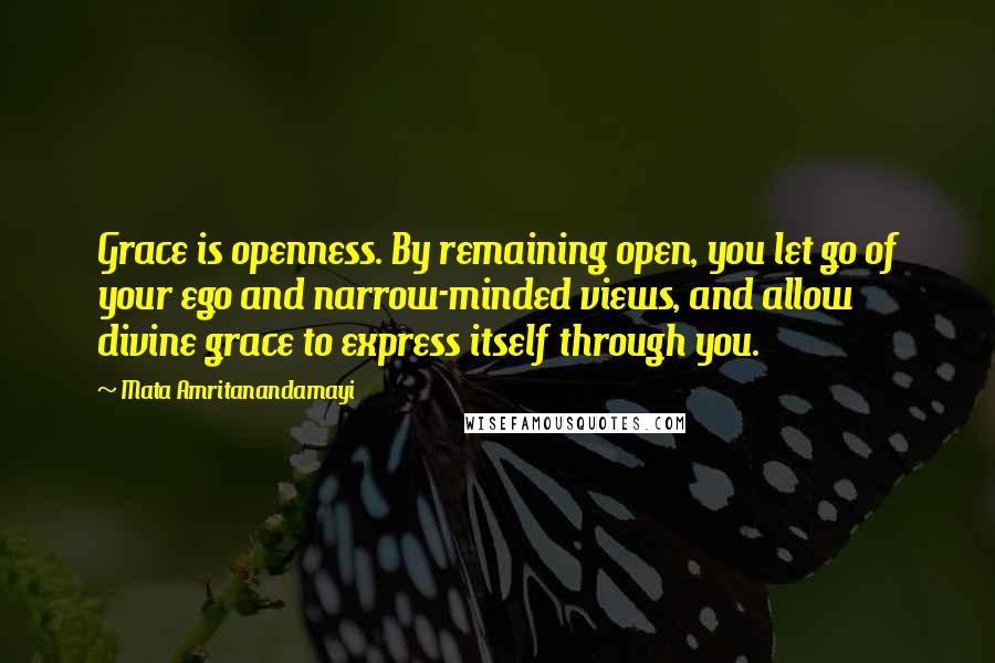 Mata Amritanandamayi Quotes: Grace is openness. By remaining open, you let go of your ego and narrow-minded views, and allow divine grace to express itself through you.