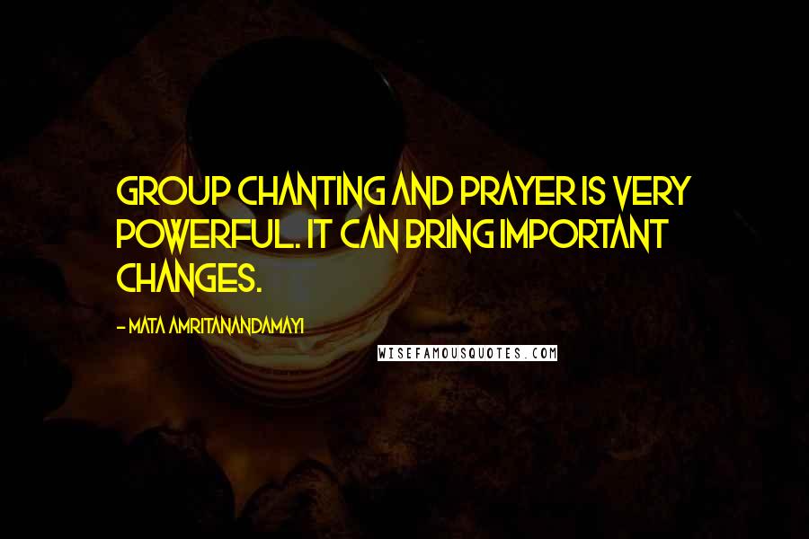 Mata Amritanandamayi Quotes: Group chanting and prayer is very powerful. It can bring important changes.