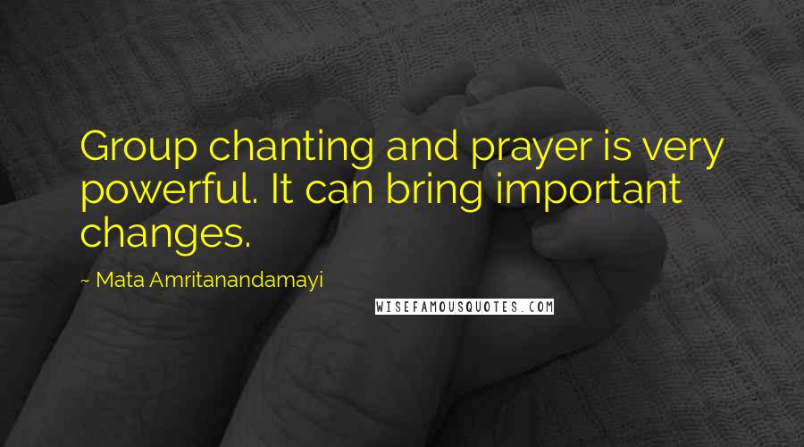 Mata Amritanandamayi Quotes: Group chanting and prayer is very powerful. It can bring important changes.