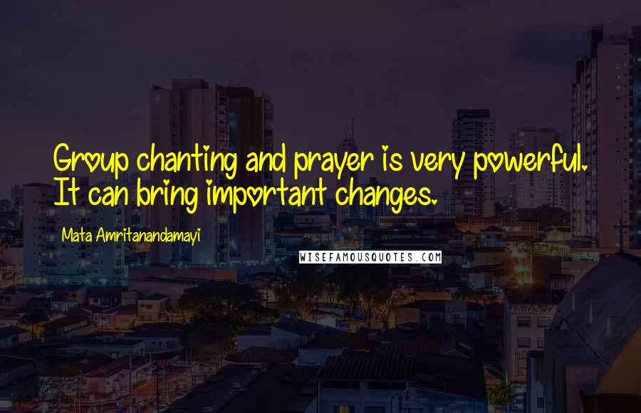 Mata Amritanandamayi Quotes: Group chanting and prayer is very powerful. It can bring important changes.