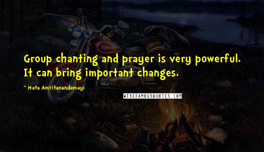 Mata Amritanandamayi Quotes: Group chanting and prayer is very powerful. It can bring important changes.