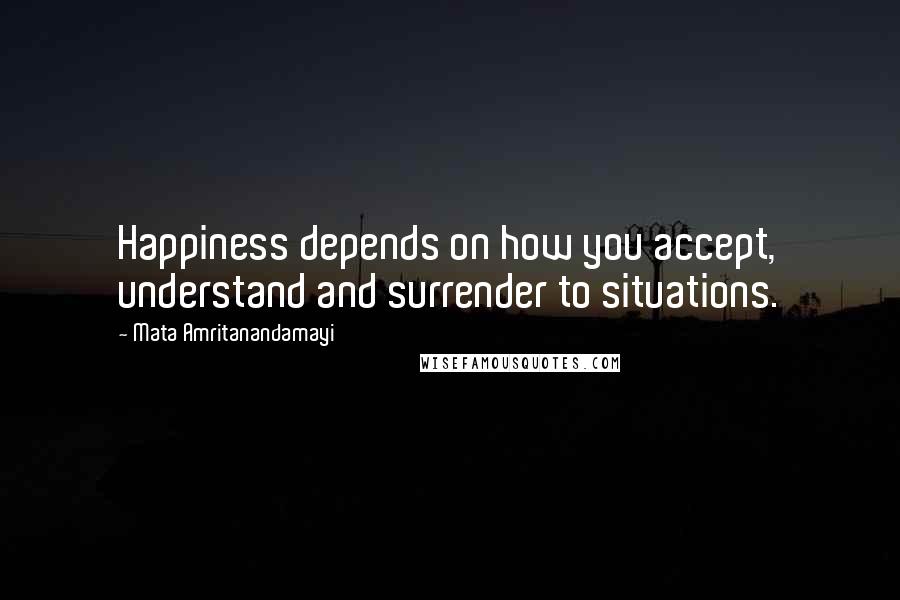 Mata Amritanandamayi Quotes: Happiness depends on how you accept, understand and surrender to situations.