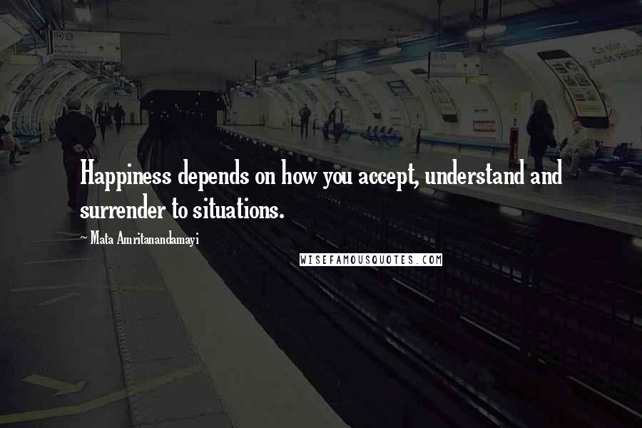 Mata Amritanandamayi Quotes: Happiness depends on how you accept, understand and surrender to situations.