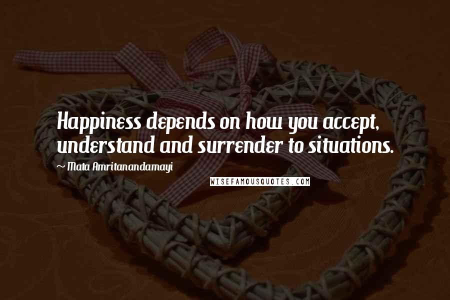 Mata Amritanandamayi Quotes: Happiness depends on how you accept, understand and surrender to situations.
