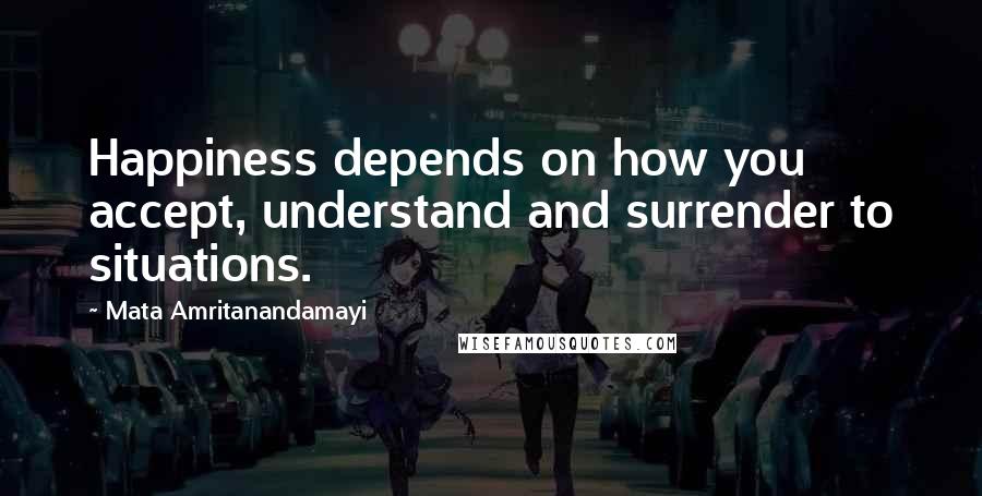 Mata Amritanandamayi Quotes: Happiness depends on how you accept, understand and surrender to situations.