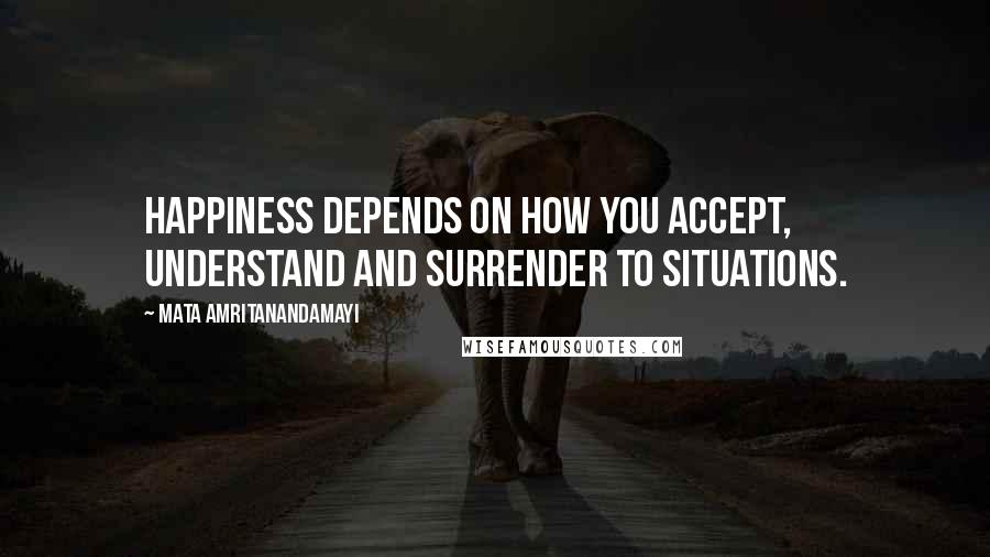 Mata Amritanandamayi Quotes: Happiness depends on how you accept, understand and surrender to situations.