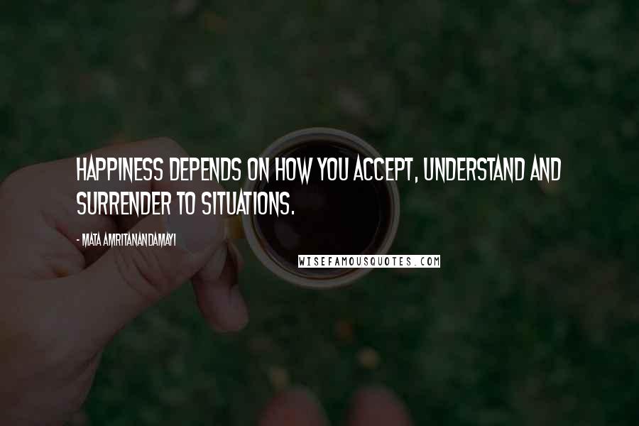 Mata Amritanandamayi Quotes: Happiness depends on how you accept, understand and surrender to situations.