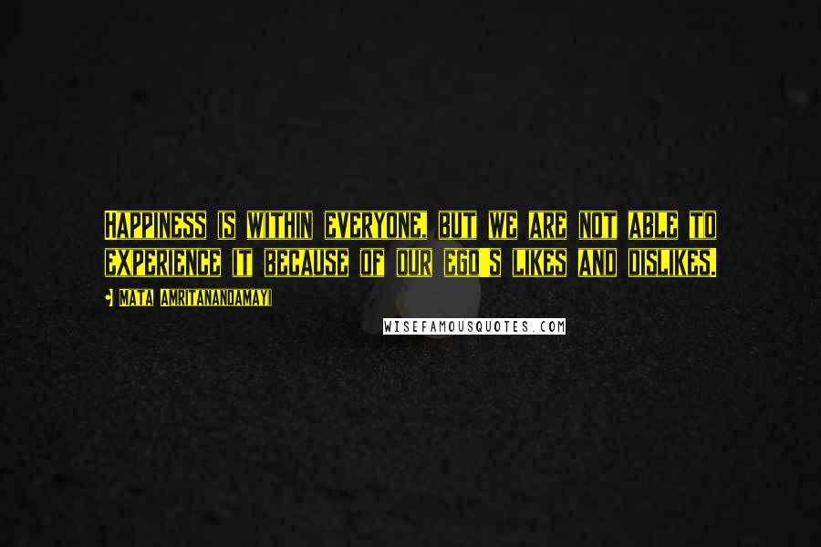 Mata Amritanandamayi Quotes: Happiness is within everyone, but we are not able to experience it because of our ego's likes and dislikes.