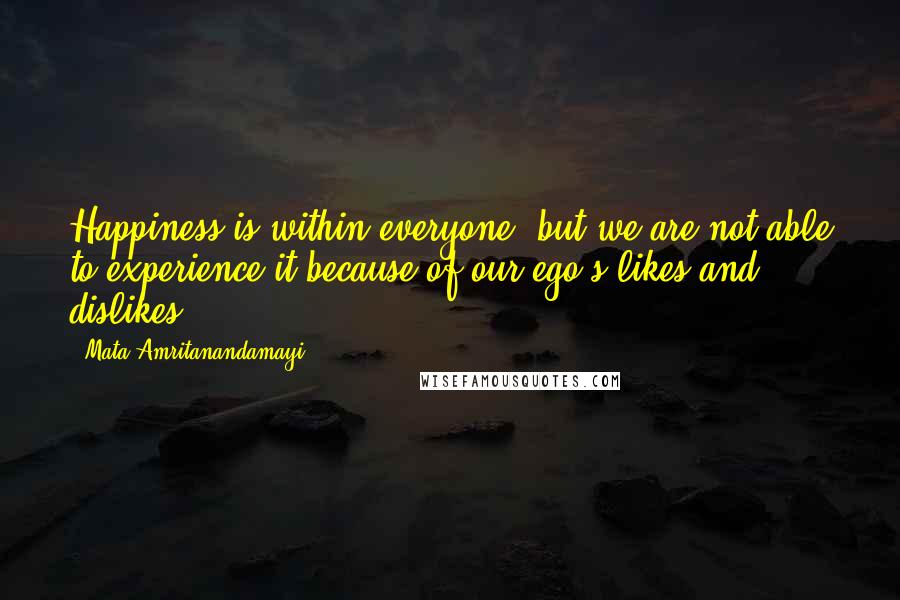 Mata Amritanandamayi Quotes: Happiness is within everyone, but we are not able to experience it because of our ego's likes and dislikes.