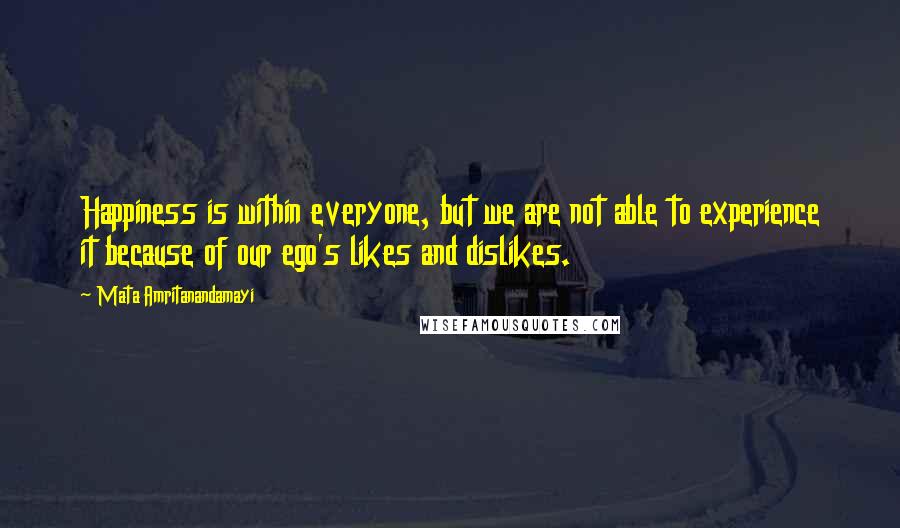 Mata Amritanandamayi Quotes: Happiness is within everyone, but we are not able to experience it because of our ego's likes and dislikes.