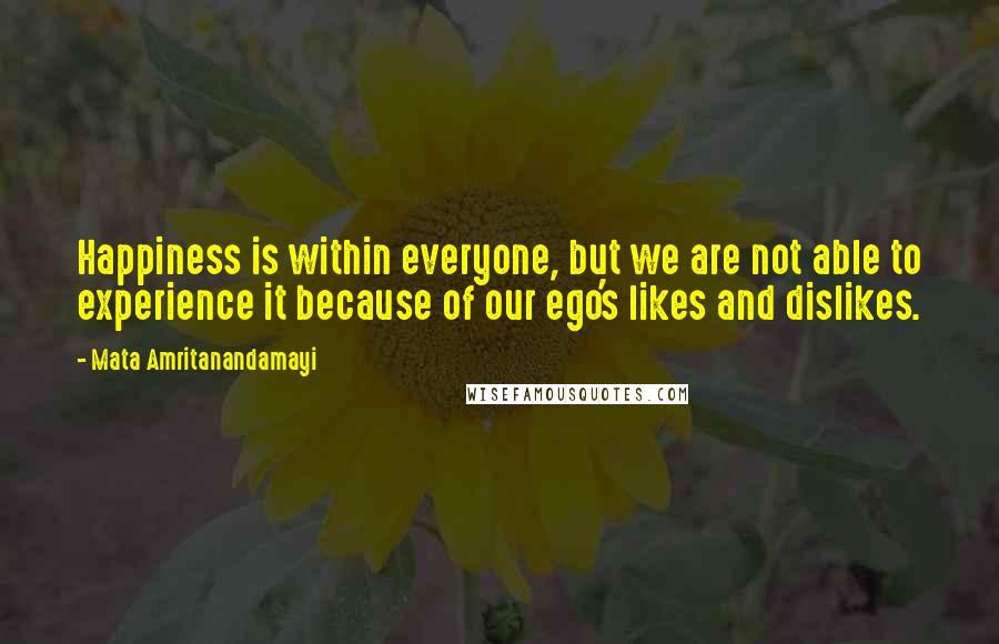 Mata Amritanandamayi Quotes: Happiness is within everyone, but we are not able to experience it because of our ego's likes and dislikes.