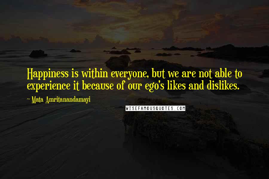 Mata Amritanandamayi Quotes: Happiness is within everyone, but we are not able to experience it because of our ego's likes and dislikes.