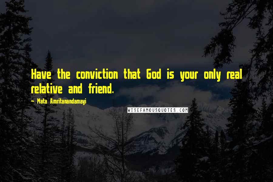 Mata Amritanandamayi Quotes: Have the conviction that God is your only real relative and friend.