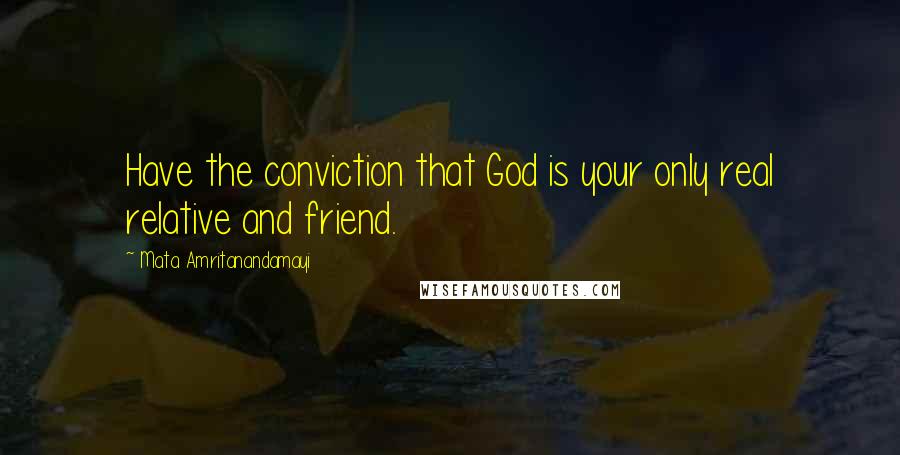 Mata Amritanandamayi Quotes: Have the conviction that God is your only real relative and friend.