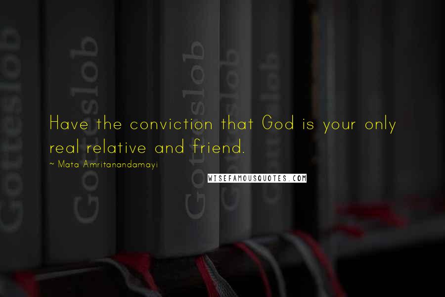 Mata Amritanandamayi Quotes: Have the conviction that God is your only real relative and friend.