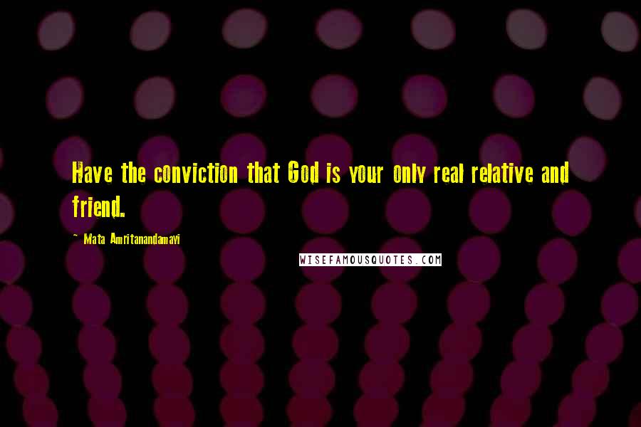 Mata Amritanandamayi Quotes: Have the conviction that God is your only real relative and friend.