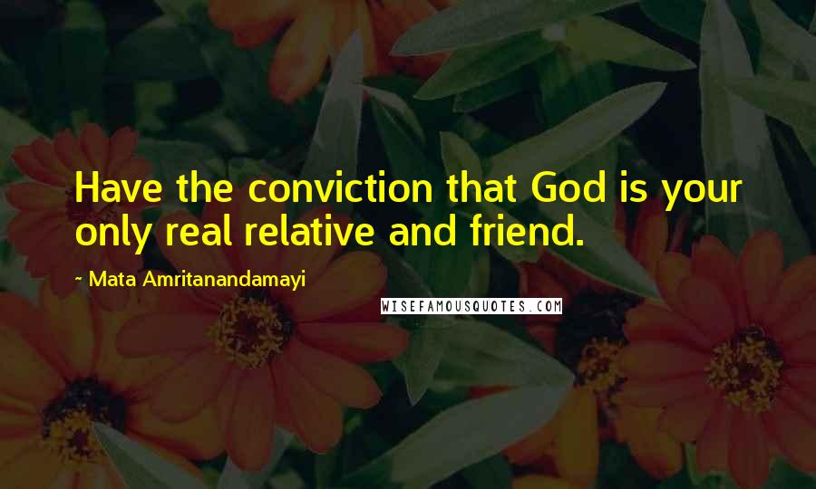 Mata Amritanandamayi Quotes: Have the conviction that God is your only real relative and friend.